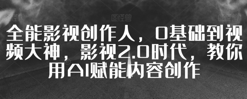 全能影视创作人，0基础到视频大神，影视2.0时代，教你用AI赋能内容创作-甬战资源库
