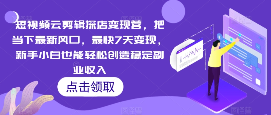 短视频云剪辑探店变现营，把当下最新风口，最快7天变现，新手小白也能轻松创造稳定副业收入-甬战资源库