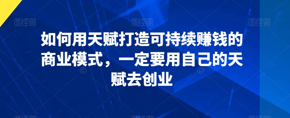 如何用天赋打造可持续赚钱的商业模式，一定要用自己的天赋去创业-甬战资源库