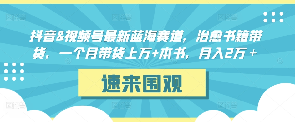 抖音&视频号最新蓝海赛道，治愈书籍带货，一个月带货上万+本书，月入2万＋【揭秘】-甬战资源库
