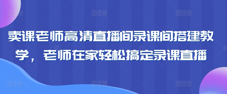 卖课老师高清直播间录课间搭建教学，老师在家轻松搞定录课直播-甬战资源库