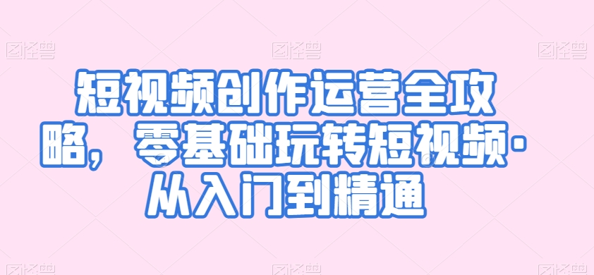 短视频创作运营全攻略，零基础玩转短视频·从入门到精通-甬战资源库