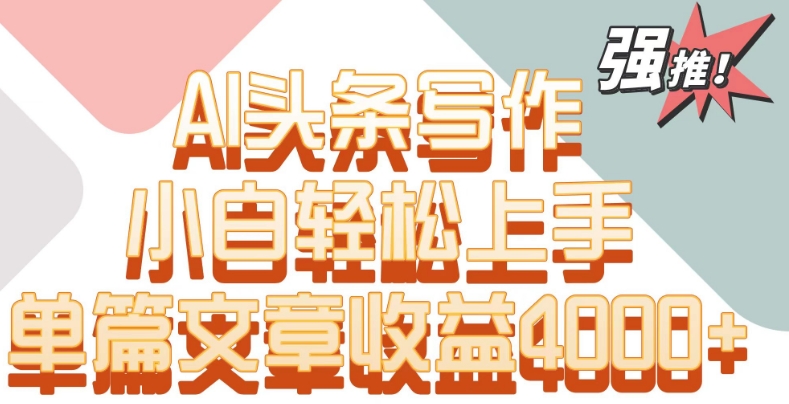 单片文章收益4000+！AI头条写作，小白轻松上手【揭秘】-甬战资源库