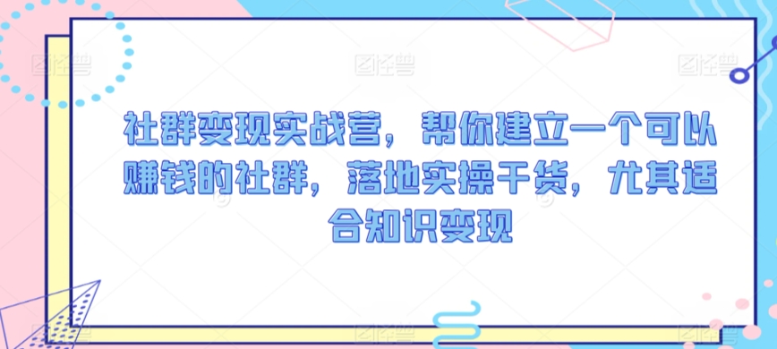 社群变现实战营，帮你建立一个可以赚钱的社群，落地实操干货，尤其适合知识变现-甬战资源库
