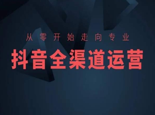 从零开始走向专业，抖音全渠道运营，抖音电商培训-甬战资源库