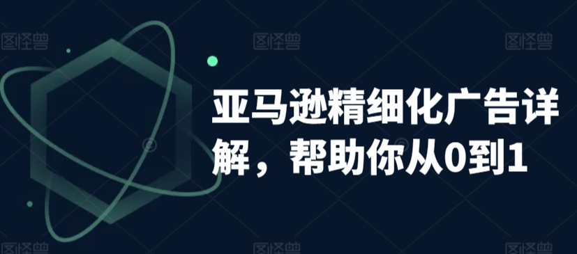 亚马逊精细化广告详解，帮助你从0到1，自动广告权重解读、手动广告打法详解-甬战资源库