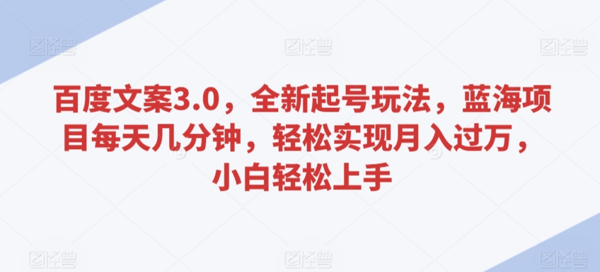 百度文案3.0，全新起号玩法，蓝海项目每天几分钟，轻松实现月入过万，小白轻松上手【揭秘】-甬战资源库