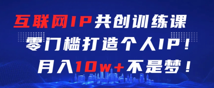 互联网IP共创训练课，零门槛零基础打造个人IP，月入10w+不是梦【揭秘】-甬战资源库