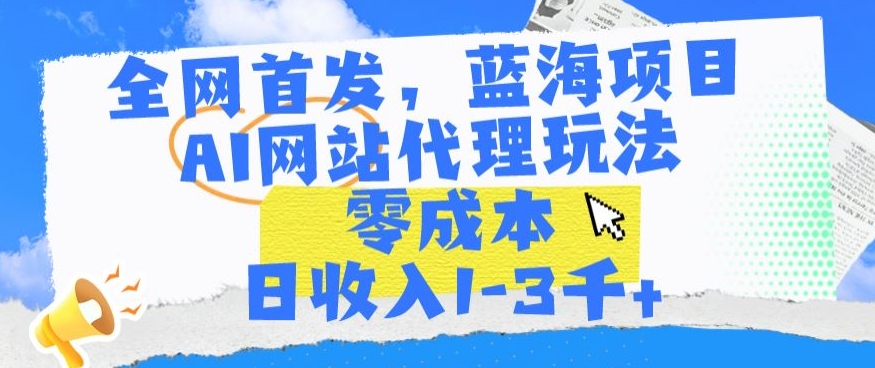 全网首发，蓝海项目，AI网站代理玩法，零成本日收入1-3千+【揭秘】-甬战资源库