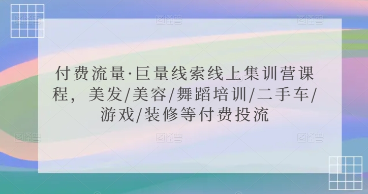 付费流量·巨量线索线上集训营课程，美发/美容/舞蹈培训/二手车/游戏/装修等付费投流-甬战资源库