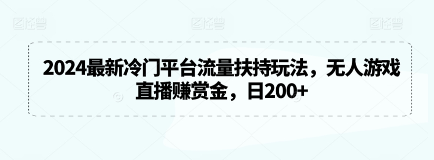 2024最新冷门平台流量扶持玩法，无人游戏直播赚赏金，日200+【揭秘】-甬战资源库