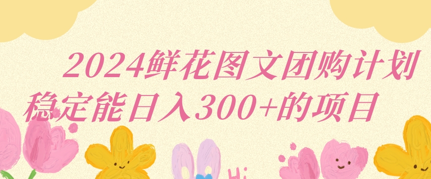 2024鲜花图文团购计划小白能稳定每日收入三位数的项目【揭秘】-甬战资源库