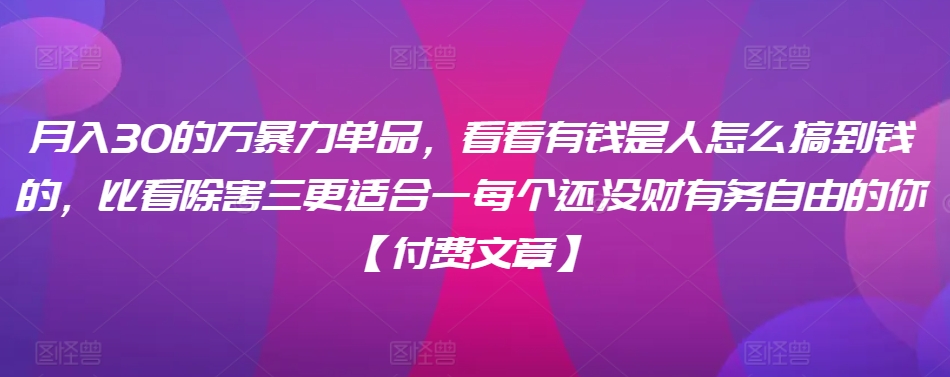 ​月入30‮的万‬暴力单品，​‮看看‬有钱‮是人‬怎么搞到钱的，比看除‮害三‬更适合‮一每‬个还没‮财有‬务自由的你【付费文章】-甬战资源库