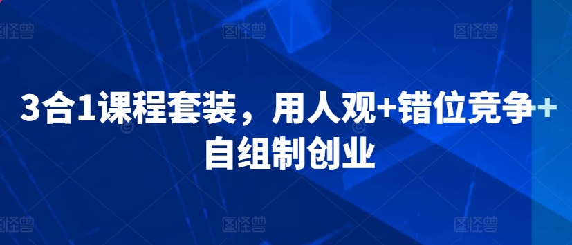 3合1课程套装，​用人观+错位竞争+自组制创业-甬战资源库