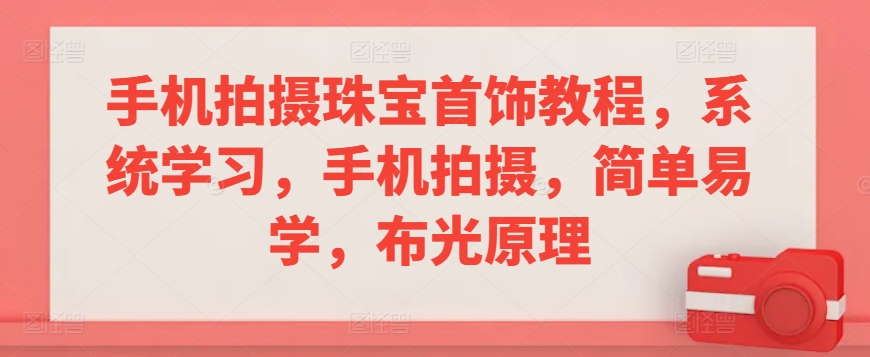 手机拍摄珠宝首饰教程，系统学习，手机拍摄，简单易学，布光原理-甬战资源库
