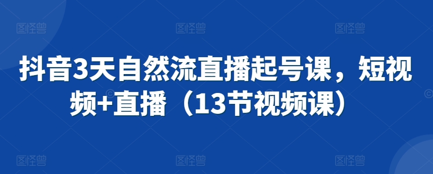 抖音3天自然流直播起号课，短视频+直播（13节视频课）-甬战资源库