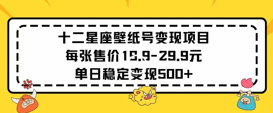 十二星座壁纸号变现项目每张售价19元单日稳定变现500+以上【揭秘】-甬战资源库