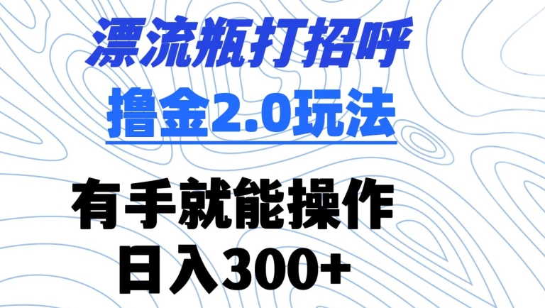 漂流瓶打招呼撸金2.0玩法，有手就能做，日入300+【揭秘】-甬战资源库