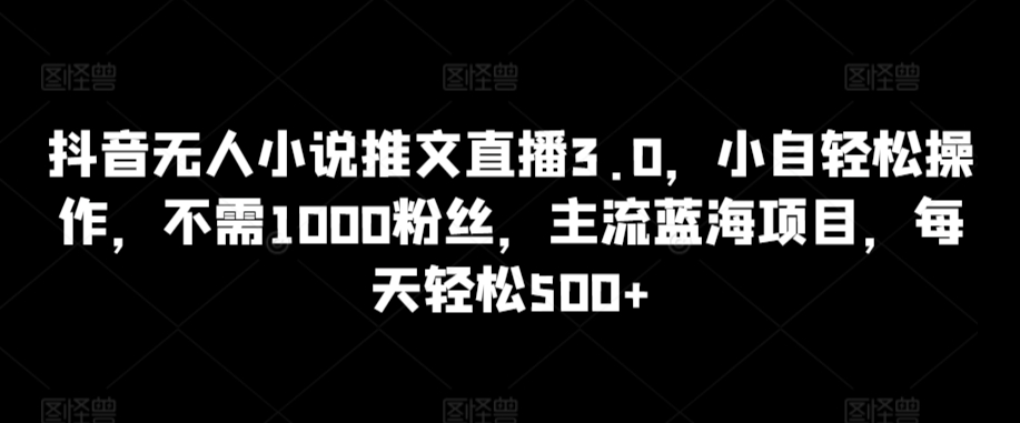 抖音无人小说推文直播3.0，小自轻松操作，不需1000粉丝，主流蓝海项目，每天轻松500+【揭秘】-甬战资源库