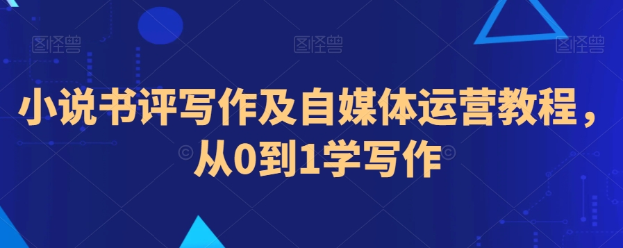 小说书评写作及自媒体运营教程，从0到1学写作-甬战资源库