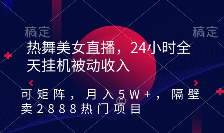 热舞美女直播，24小时全天挂机被动收入，可矩阵，月入5W+，隔壁卖2888热门项目【揭秘】-甬战资源库