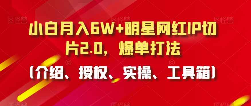 小白月入6W+明星网红IP切片2.0，爆单打法（介绍、授权、实操、工具箱）【揭秘】-甬战资源库