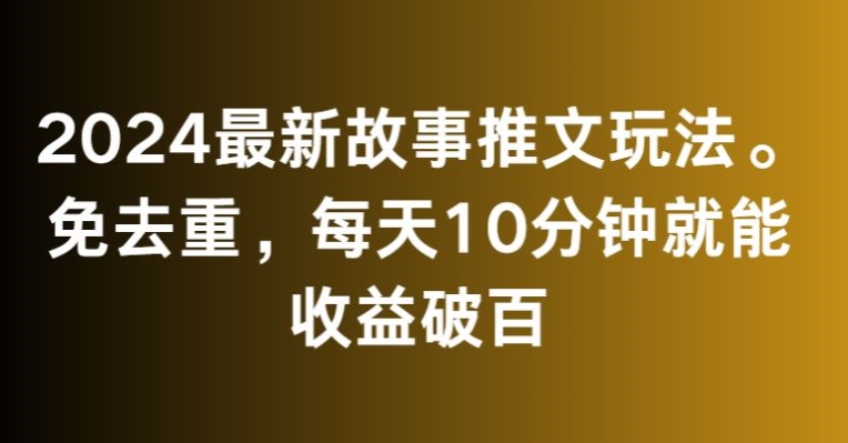 2024最新故事推文玩法，免去重，每天10分钟就能收益破百【揭秘】-甬战资源库