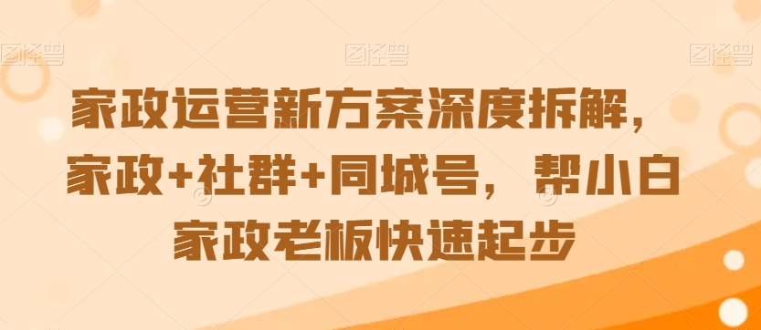 家政运营新方案深度拆解，家政+社群+同城号，帮小白家政老板快速起步-甬战资源库