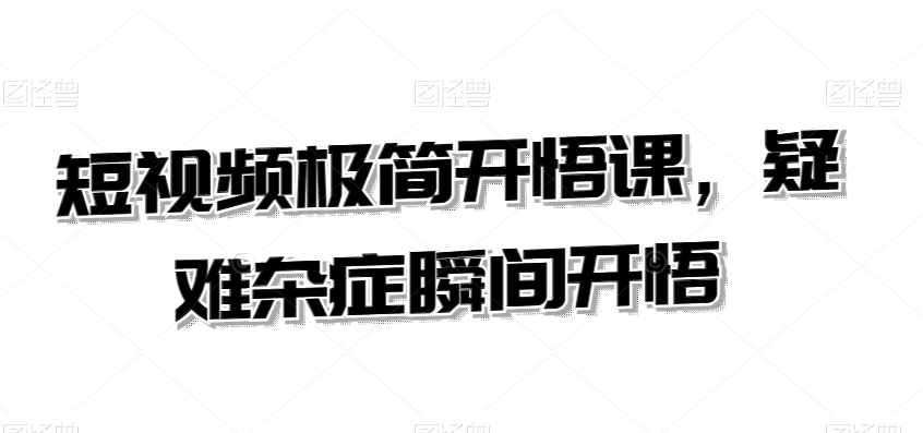 短视频极简开悟课，​疑难杂症瞬间开悟-甬战资源库