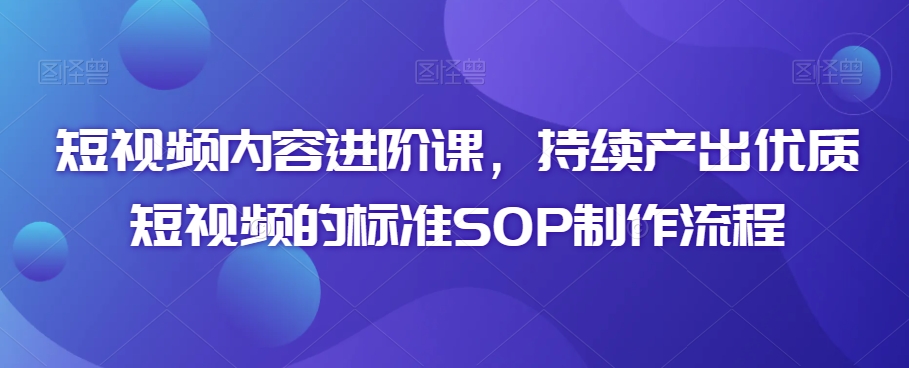 短视频内容进阶课，持续产出优质短视频的标准SOP制作流程-甬战资源库