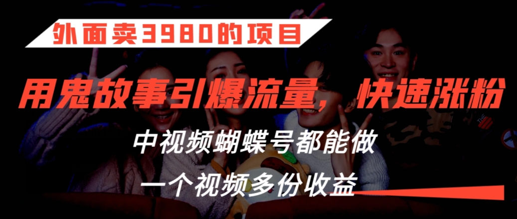 外面卖3980的项目，鬼故事引爆流量打法，中视频、蝴蝶号都能做，一个视频多份收益【揭秘】-甬战资源库