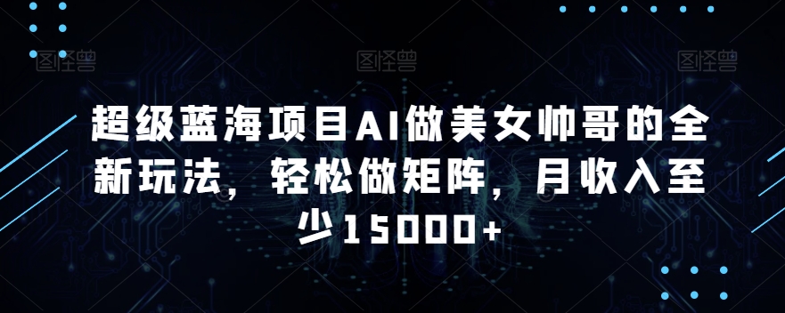 超级蓝海项目AI做美女帅哥的全新玩法，轻松做矩阵，月收入至少15000+【揭秘】-甬战资源库