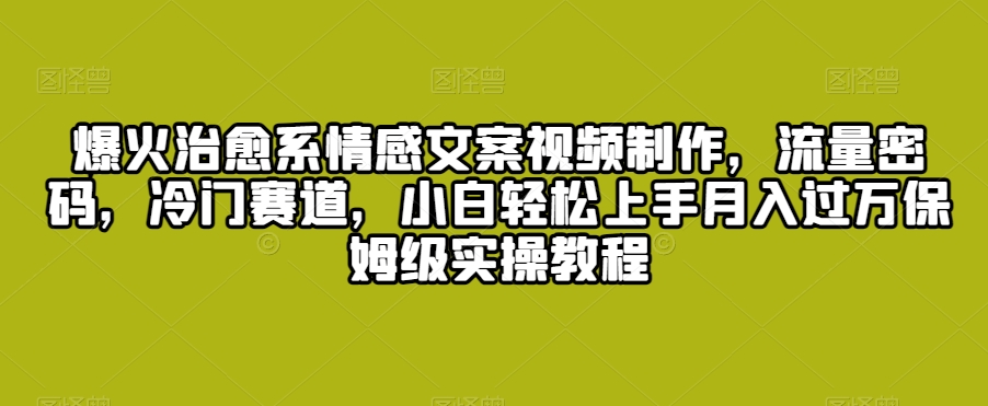 爆火治愈系情感文案视频制作，流量密码，冷门赛道，小白轻松上手月入过万保姆级实操教程【揭秘】-甬战资源库