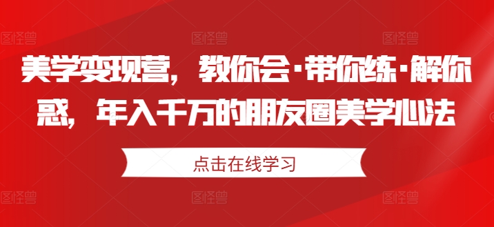 美学变现营，教你会·带你练·解你惑，年入千万的朋友圈美学心法-甬战资源库