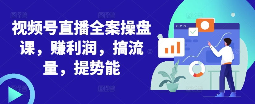 视频号直播全案操盘课，赚利润，搞流量，提势能-甬战资源库