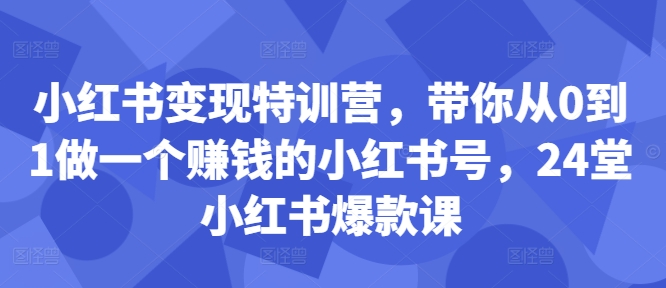 小红书变现特训营，带你从0到1做一个赚钱的小红书号，24堂小红书爆款课-甬战资源库