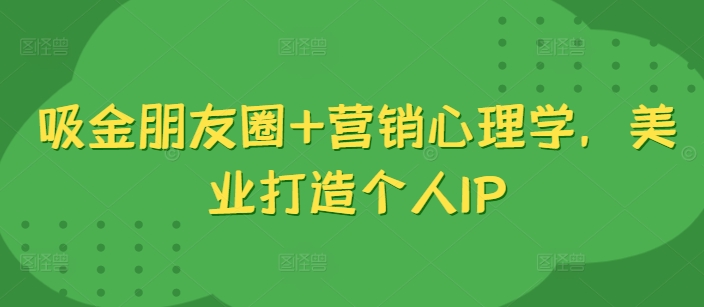 吸金朋友圈+营销心理学，美业打造个人IP-甬战资源库