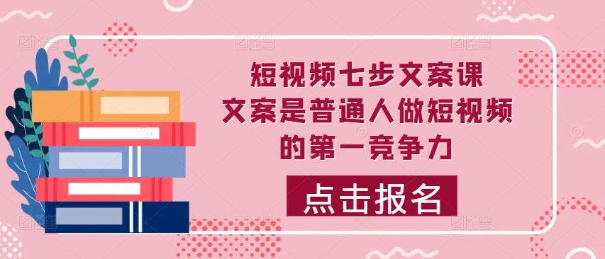 短视频七步文案课，文案是普通人做短视频的第一竞争力，如何写出划不走的文案-甬战资源库