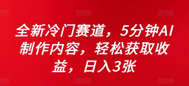 全新冷门赛道，5分钟AI制作内容，轻松获取收益，日入3张【揭秘】-甬战资源库