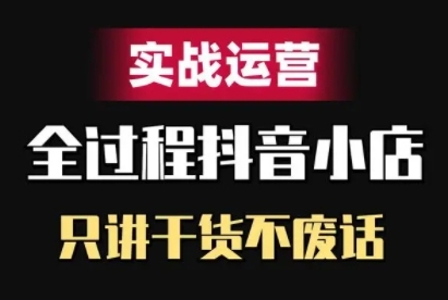 抖音小店精细化实战运营，只讲干货不废话-甬战资源库