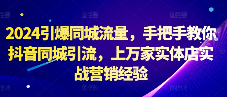 2024引爆同城流量，手把手教你抖音同城引流，上万家实体店实战营销经验-甬战资源库