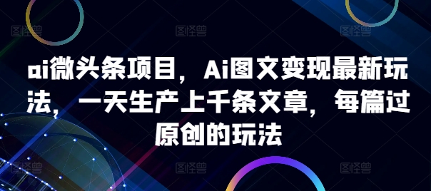 ai微头条项目，Ai图文变现最新玩法，一天生产上千条文章，每篇过原创的玩法-甬战资源库