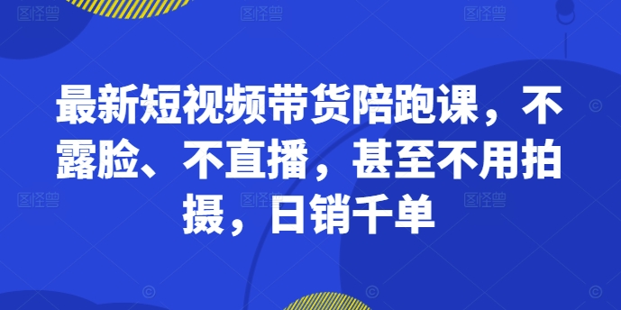 最新短视频带货陪跑课，不露脸、不直播，甚至不用拍摄，日销千单-甬战资源库