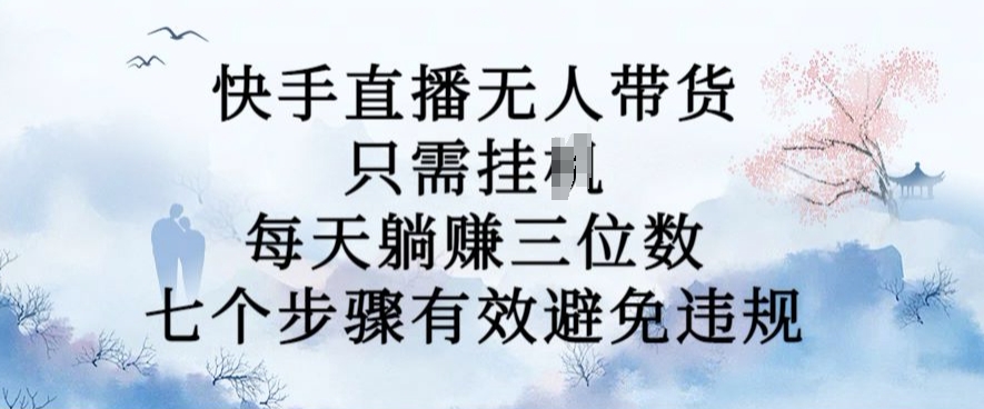 10月新玩法，快手直播无人带货，每天躺Z三位数，七个步骤有效避免违规【揭秘】-甬战资源库