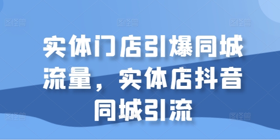 实体门店引爆同城流量，实体店抖音同城引流-甬战资源库