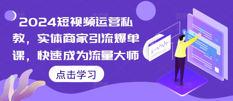 2024短视频运营私教，实体商家引流爆单课，快速成为流量大师-甬战资源库
