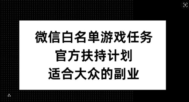 微信白名单游戏任务，官方扶持计划，适合大众的副业【揭秘】-甬战资源库