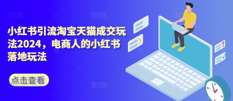 小红书引流淘宝天猫成交玩法2024，电商人的小红书落地玩法-甬战资源库