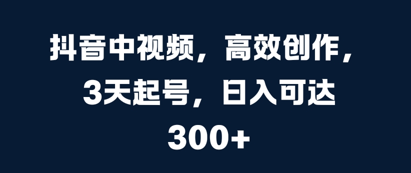 抖音中视频，高效创作，3天起号，日入可达3张【揭秘】-甬战资源库