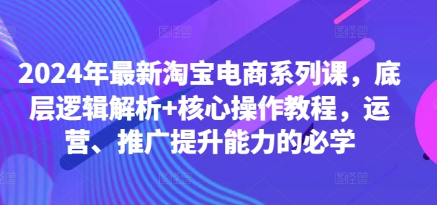 2024年最新淘宝电商系列课，底层逻辑解析+核心操作教程，运营、推广提升能力的必学-甬战资源库